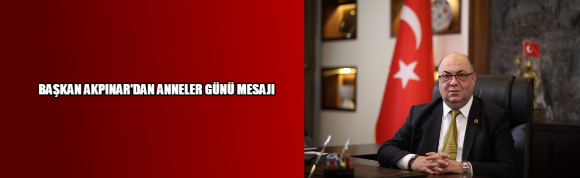 BAŞKAN AKPINAR’DAN ANNELER GÜNÜ MESAJI: