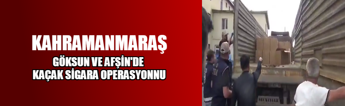 Göksun ve Afşin’de Kaçakçılık Operasyonu: